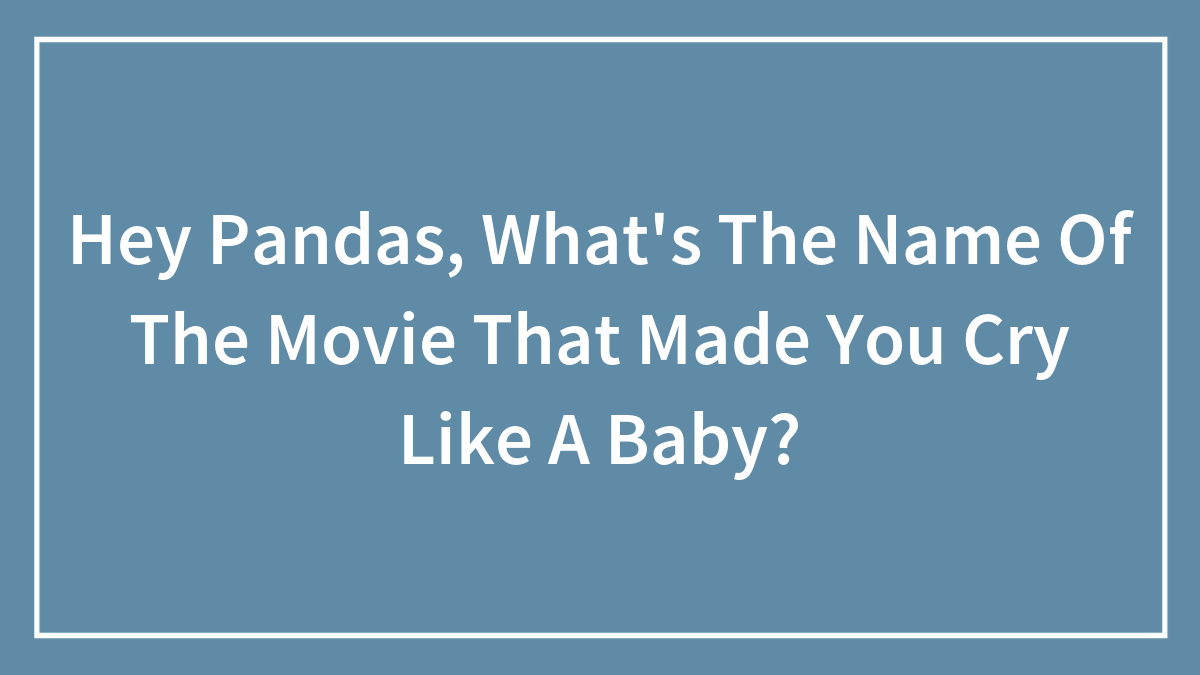 Hey Pandas, What’s The Name Of The Movie That Made You Cry Like A Baby? (Closed)