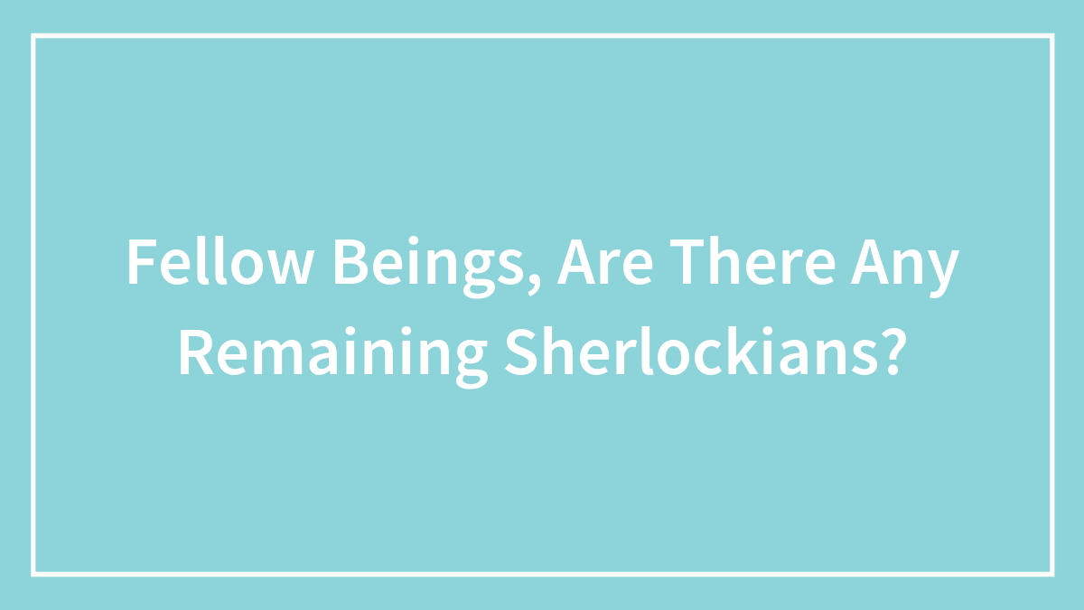Fellow Beings, Are There Any Remaining Sherlockians?