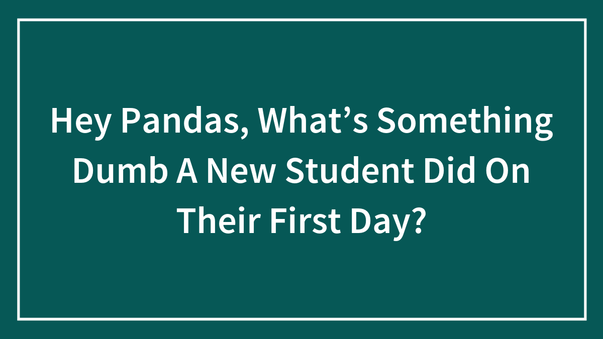 Hey Pandas, What’s Something Dumb A New Student Did On Their First Day? (Closed)