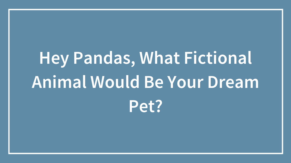 Hey Pandas, What Fictional Animal Would Be Your Dream Pet? (Closed)