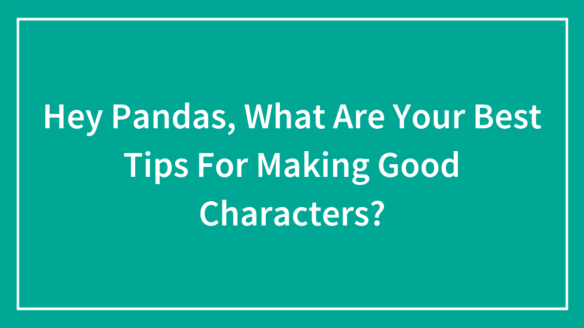 Hey Pandas, What Are Your Best Tips For Making Good Characters?