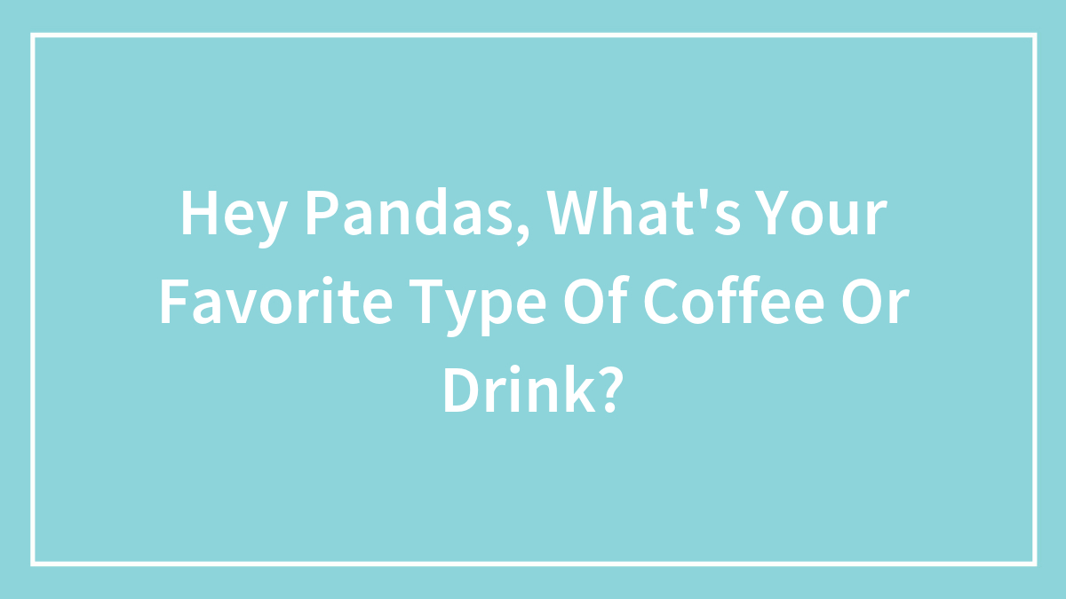 Hey Pandas, What’s Your Favorite Type Of Coffee Or Drink? (Closed)