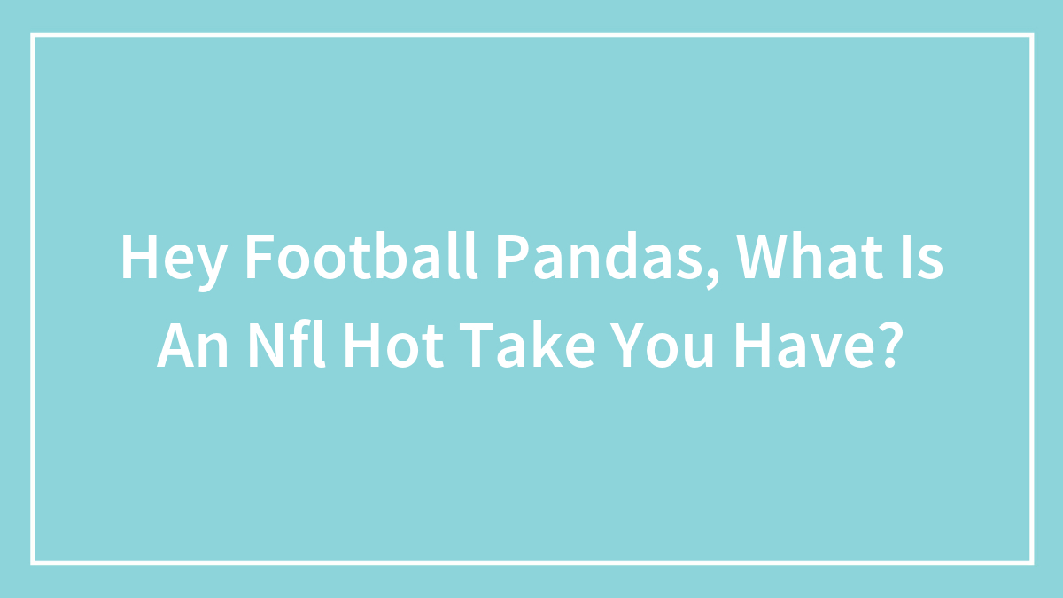 Hey Football Pandas, What Is An Nfl Hot Take You Have? (Closed)