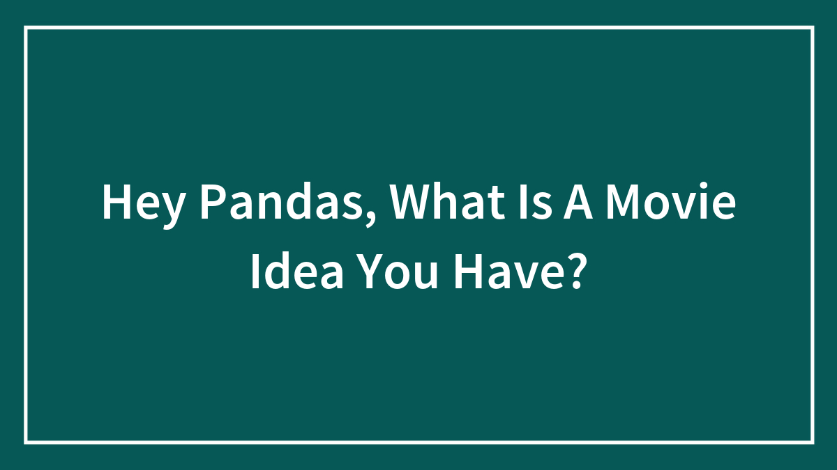 Hey Pandas, What Is A Movie Idea You Have?
