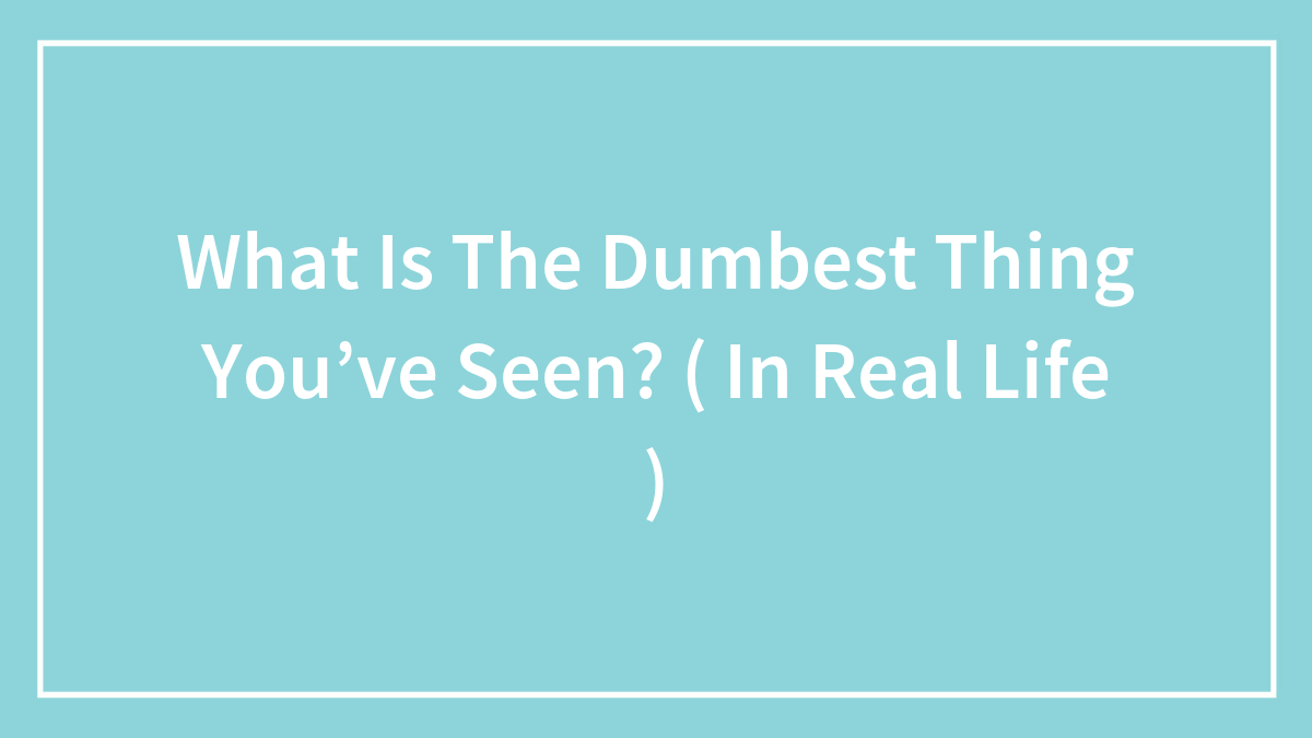 What Is The Dumbest Thing You’ve Seen? ( In Real Life )