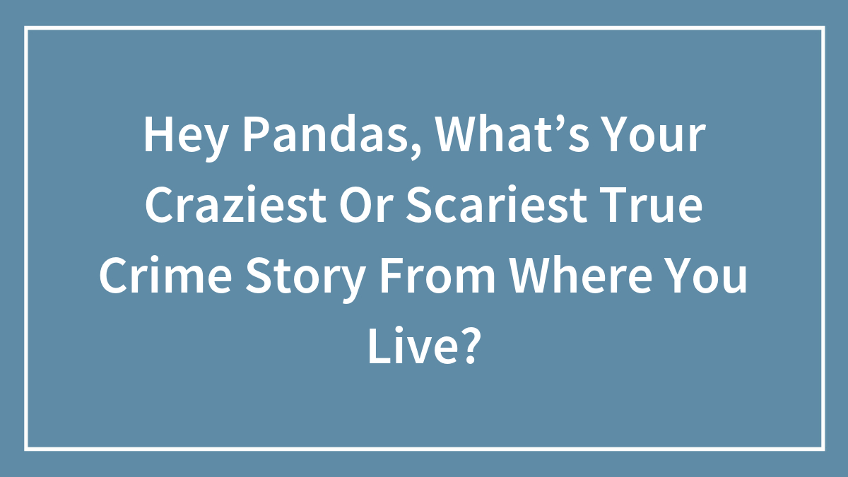 Hey Pandas, What’s Your Craziest Or Scariest True Crime Story From Where You Live?