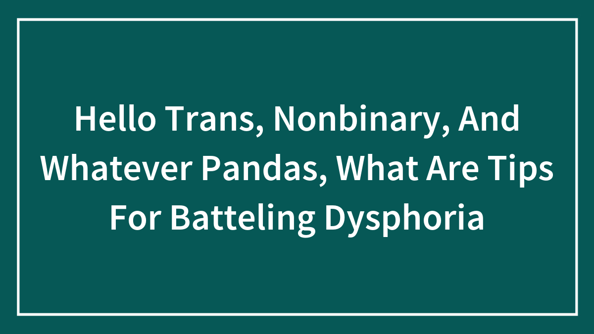Hey Pandas, Share Tips For Battling Dysphoria (Closed)