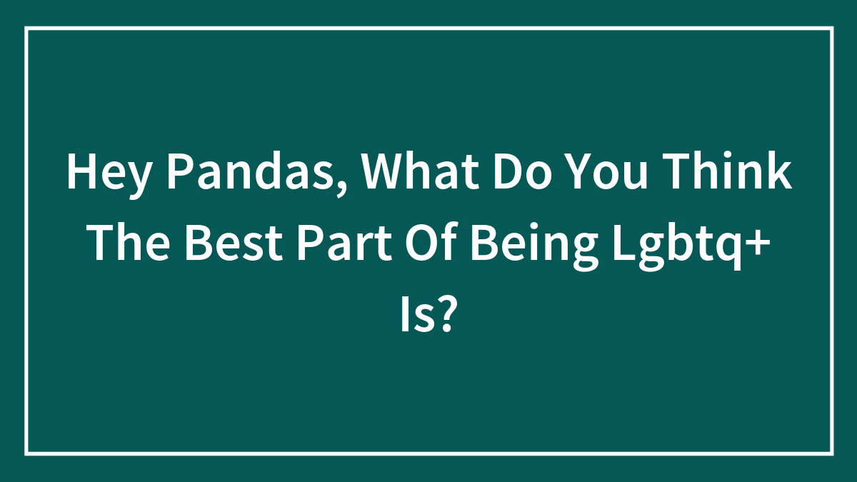 Hey Pandas, What Do You Think The Best Part Of Being LGBTQ+ Is? (Closed)