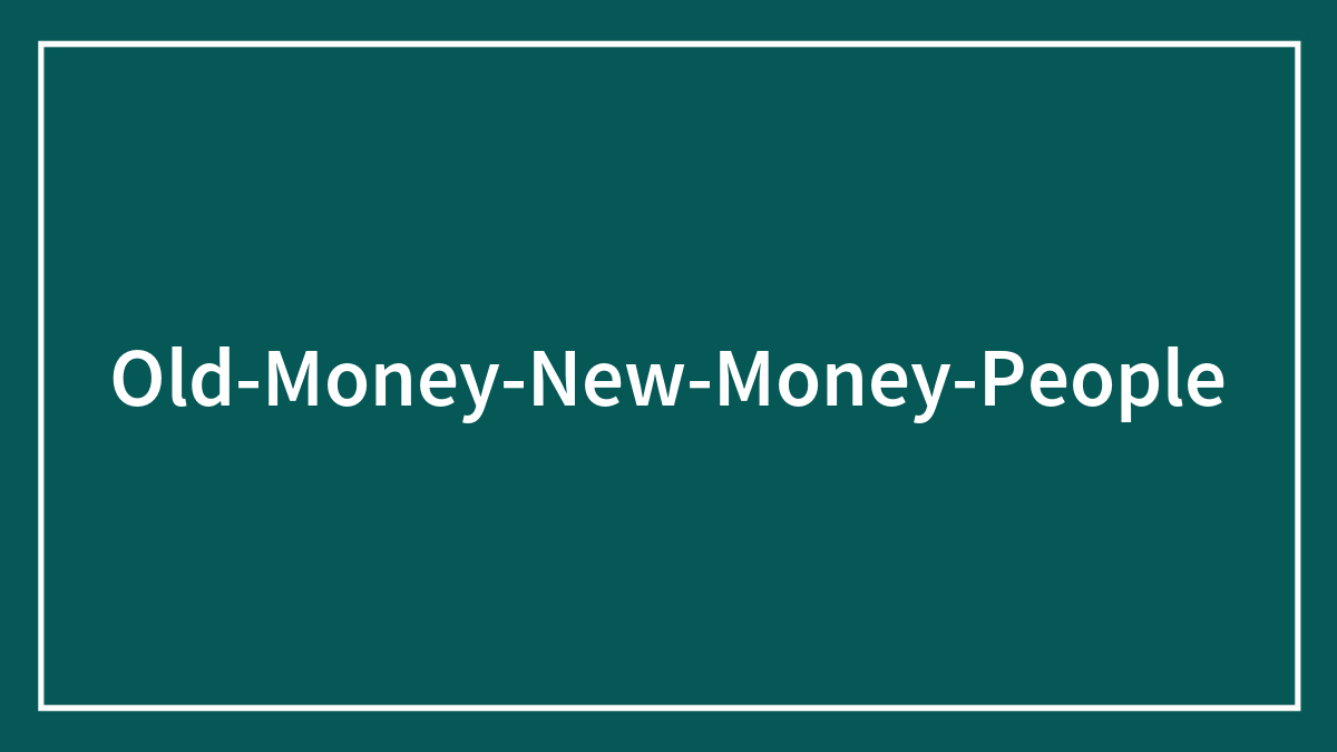 ‘Old Money’ Vs. ‘New Money’: 45 Things That Help Define Where A Person’s Wealth Came From