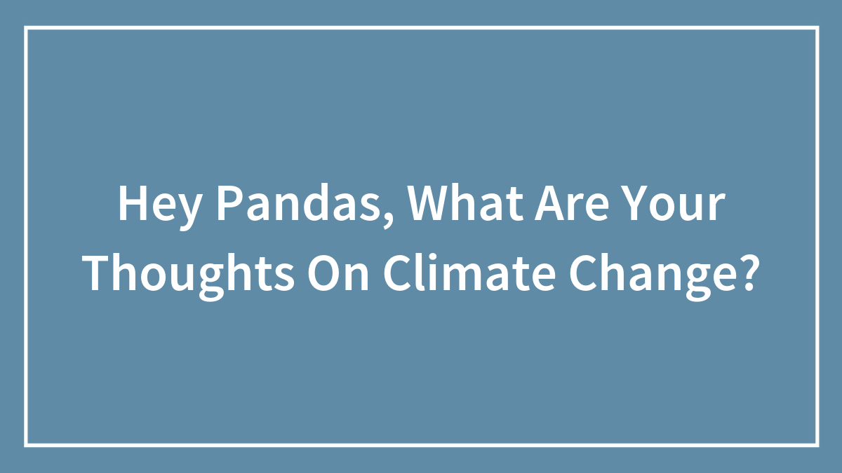 Hey Pandas, What Are Your Thoughts On Climate Change? (Closed)