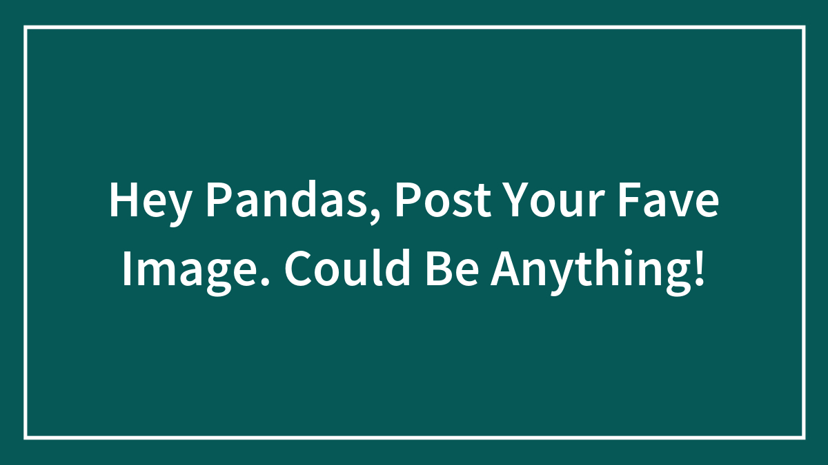 Hey Pandas, Post Your Fave Image. Could Be Anything!