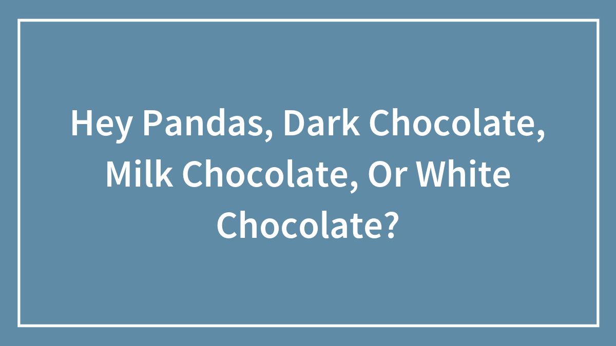 Hey Pandas, Dark Chocolate, Milk Chocolate, Or White Chocolate?