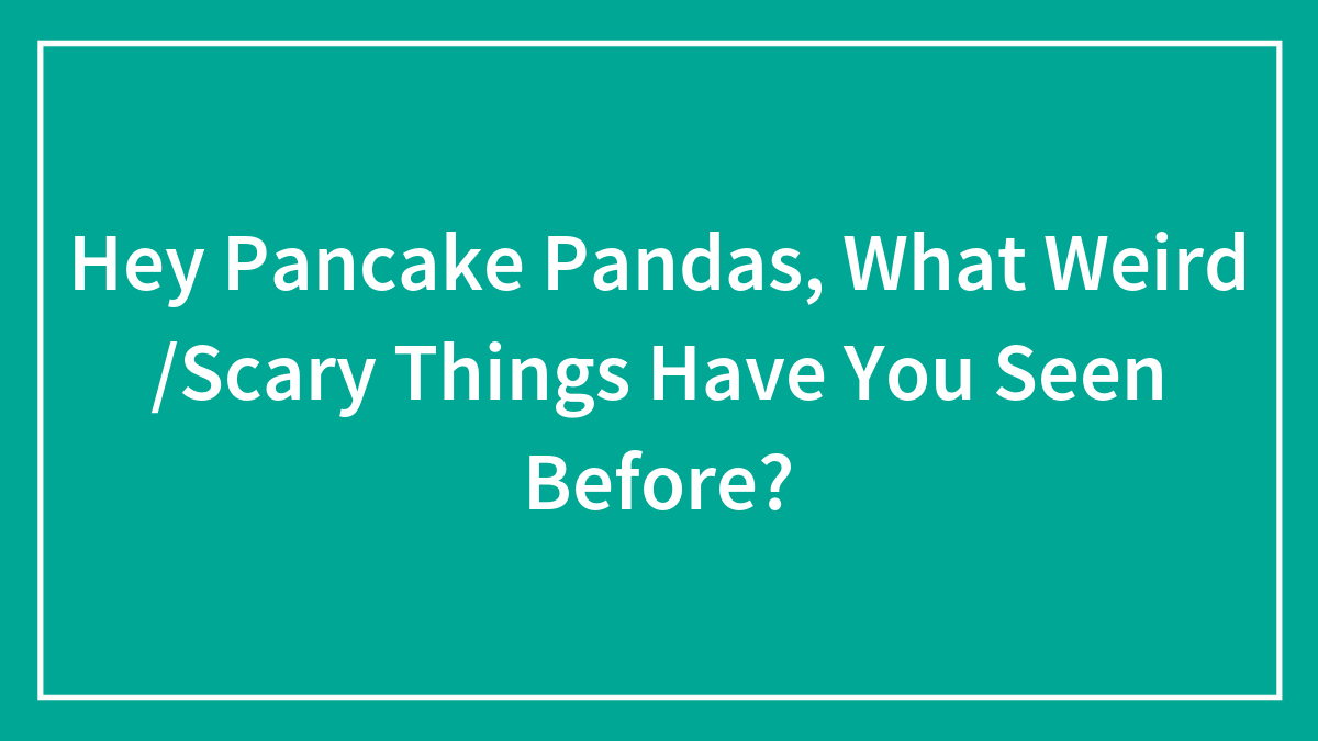 Hey Pancake Pandas, What Weird /Scary Things Have You Seen Before?