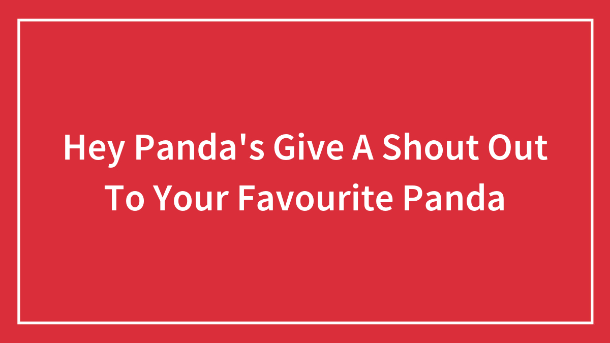 Hey Panda’s Give A Shout Out To Your Favourite Panda