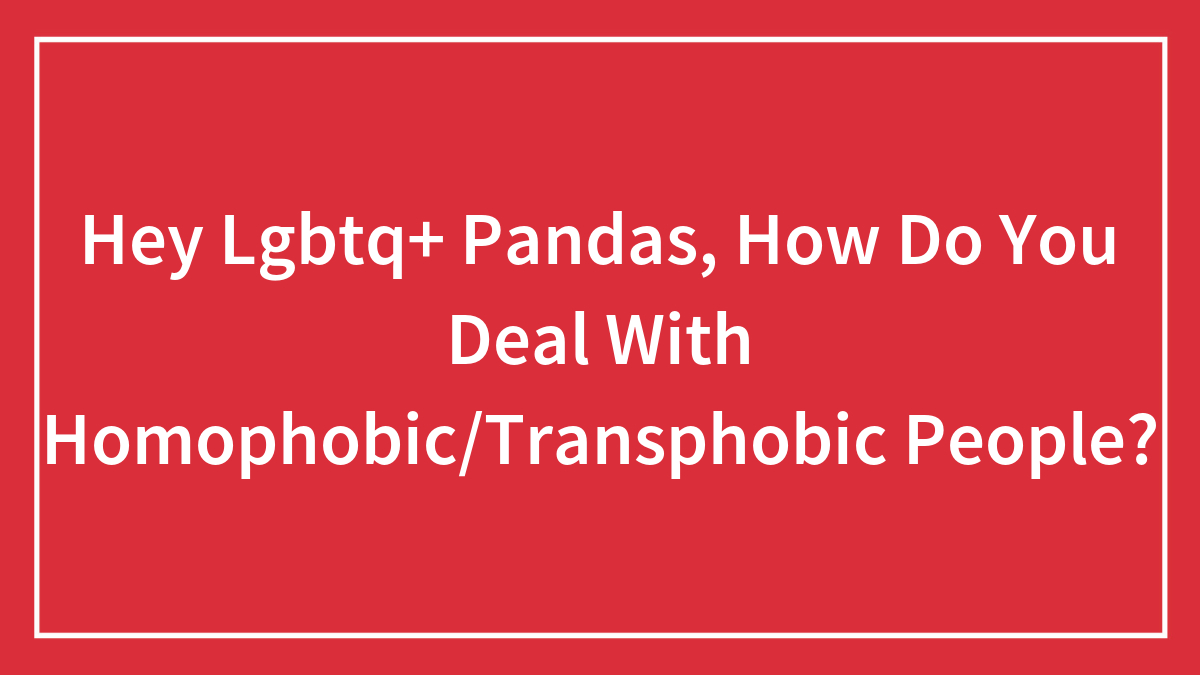 Hey Lgbtq+ Pandas, How Do You Deal With Homophobic/Transphobic People?