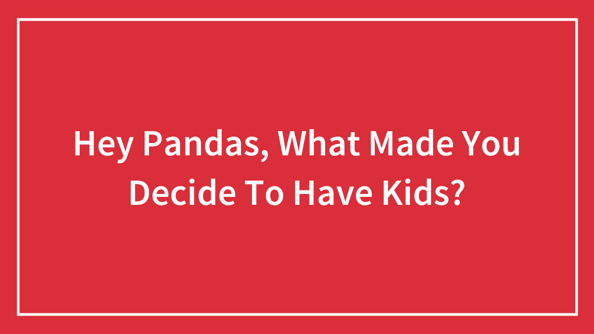 Hey Pandas, What Made You Decide To Have Kids? (Closed)
