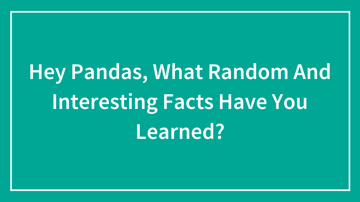 Hey Pandas, What Random And Interesting Facts Have You Learned? (Closed)