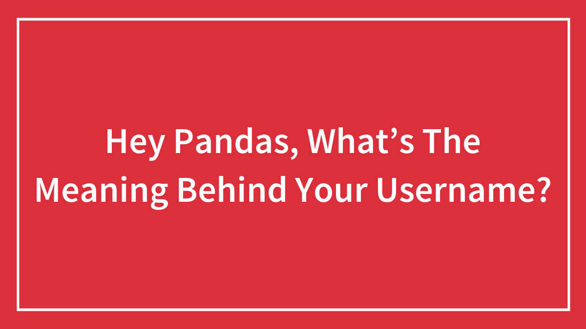 Hey Pandas, What’s The Meaning Behind Your Username? (Closed)