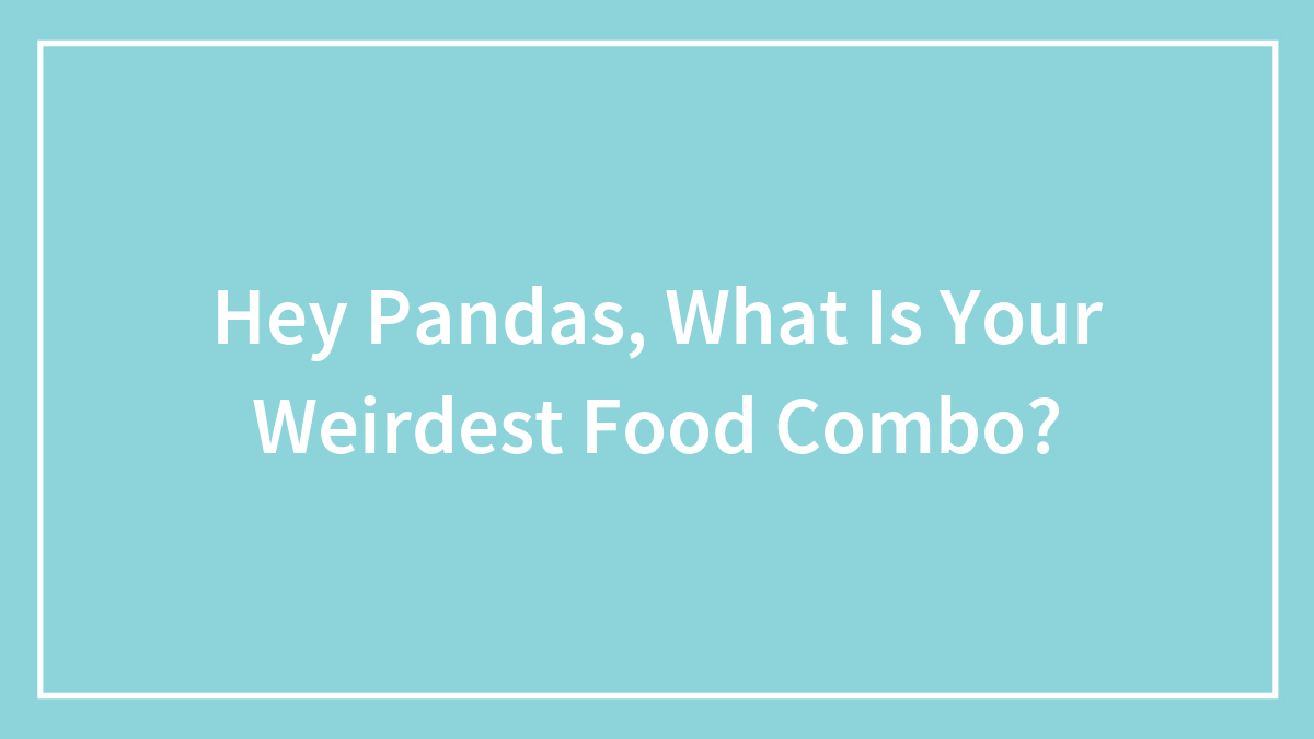 Hey Pandas, What Is Your Weirdest Food Combo? (Closed)