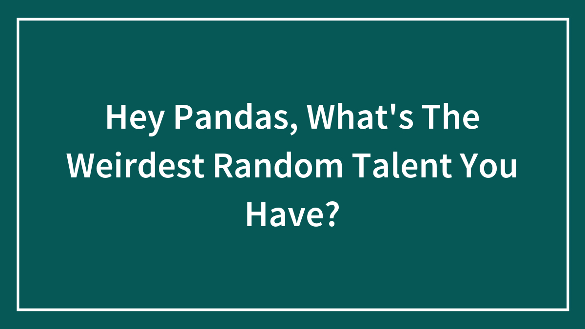 Hey Pandas, What’s The Weirdest Random Talent You Have? (Closed)