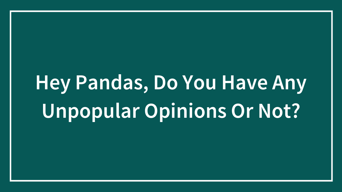 Hey Pandas, Do You Have Any Unpopular Opinions Or Not?