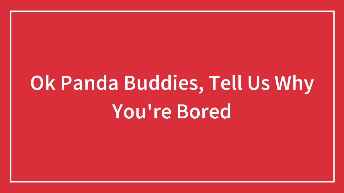 Ok Panda Buddies, Tell Us Why You’re Bored