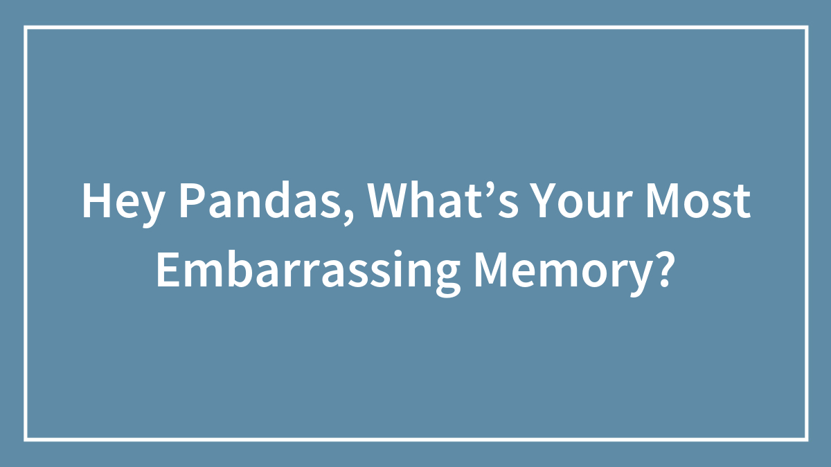 Hey Pandas, What’s Your Most Embarrassing Memory? (Closed)