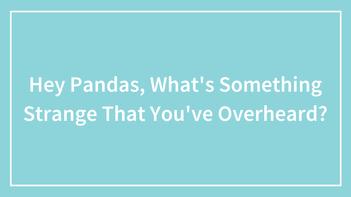 Hey Pandas, What’s Something Strange That You’ve Overheard? (Closed)