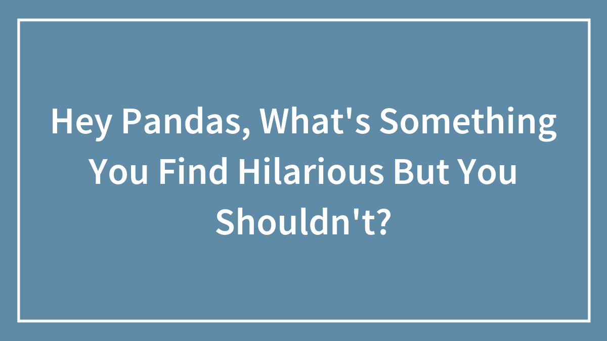 Hey Pandas, What’s Something You Find Hilarious But You Shouldn’t? (Closed)