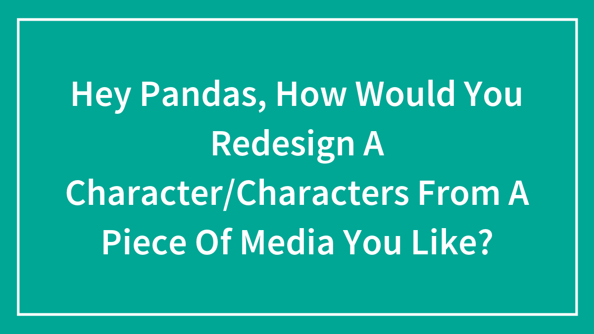 Hey Pandas, How Would You Redesign A Character/Characters From A Piece Of Media You Like?