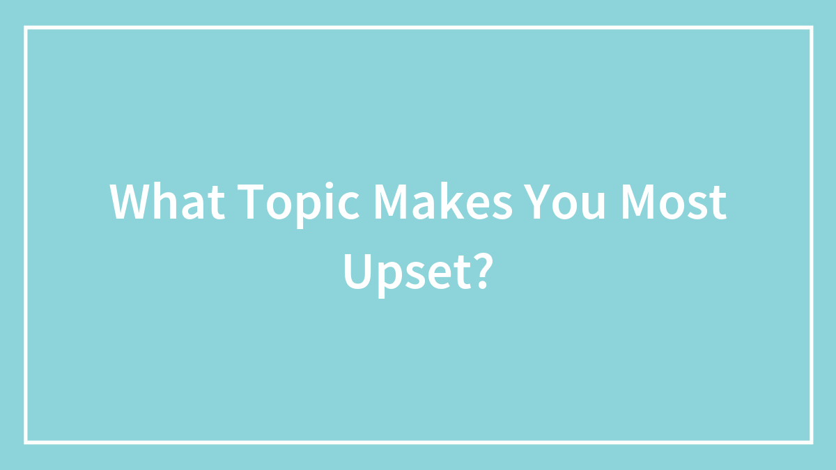 What Topic Makes You Most Upset?