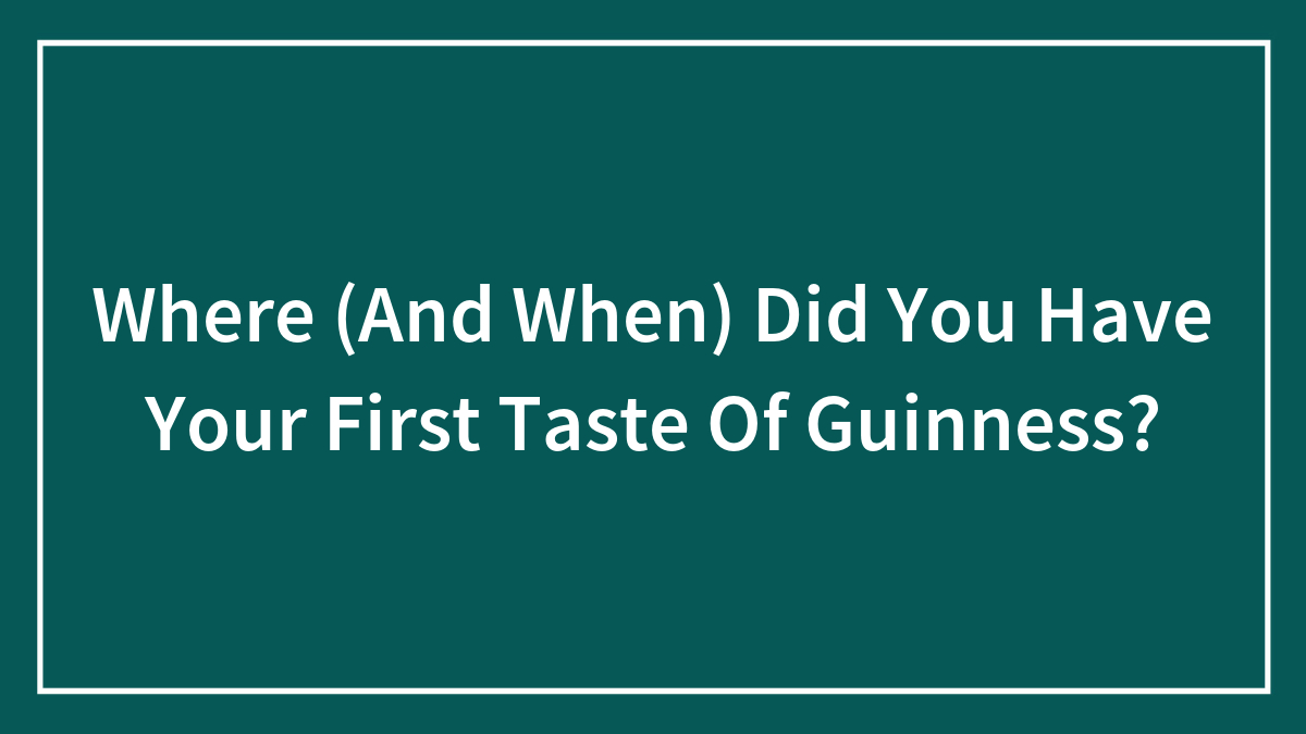 Where (And When) Did You Have Your First Taste Of Guinness?