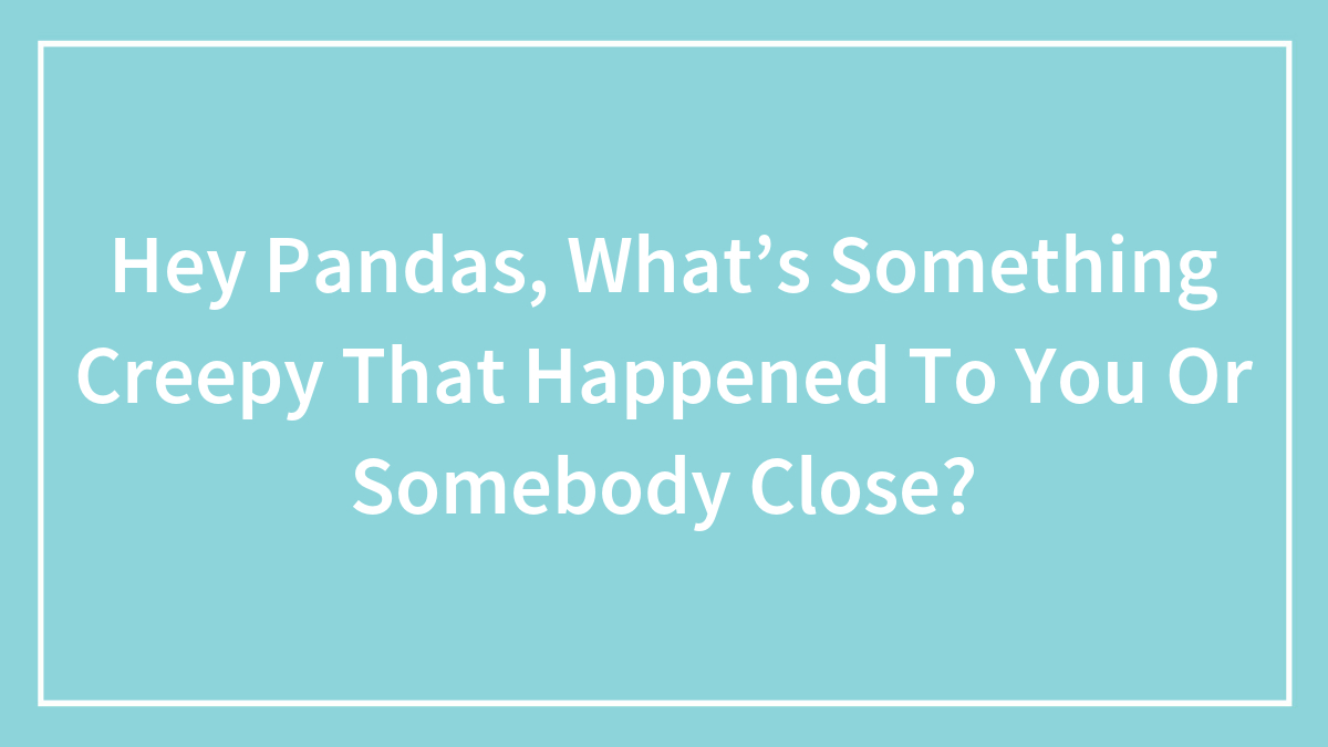 Hey Pandas, What’s Something Creepy That Happened To You Or Somebody Close? (Closed)