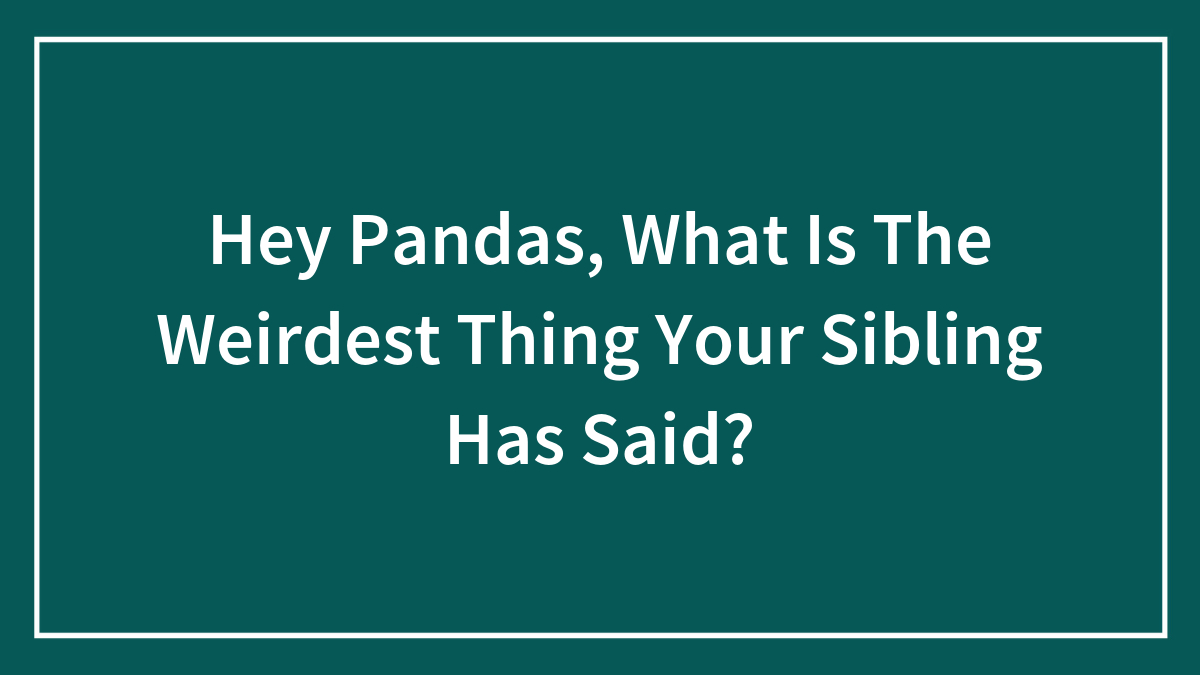 Hey Pandas, What Is The Weirdest Thing Your Sibling Has Said? (Closed)