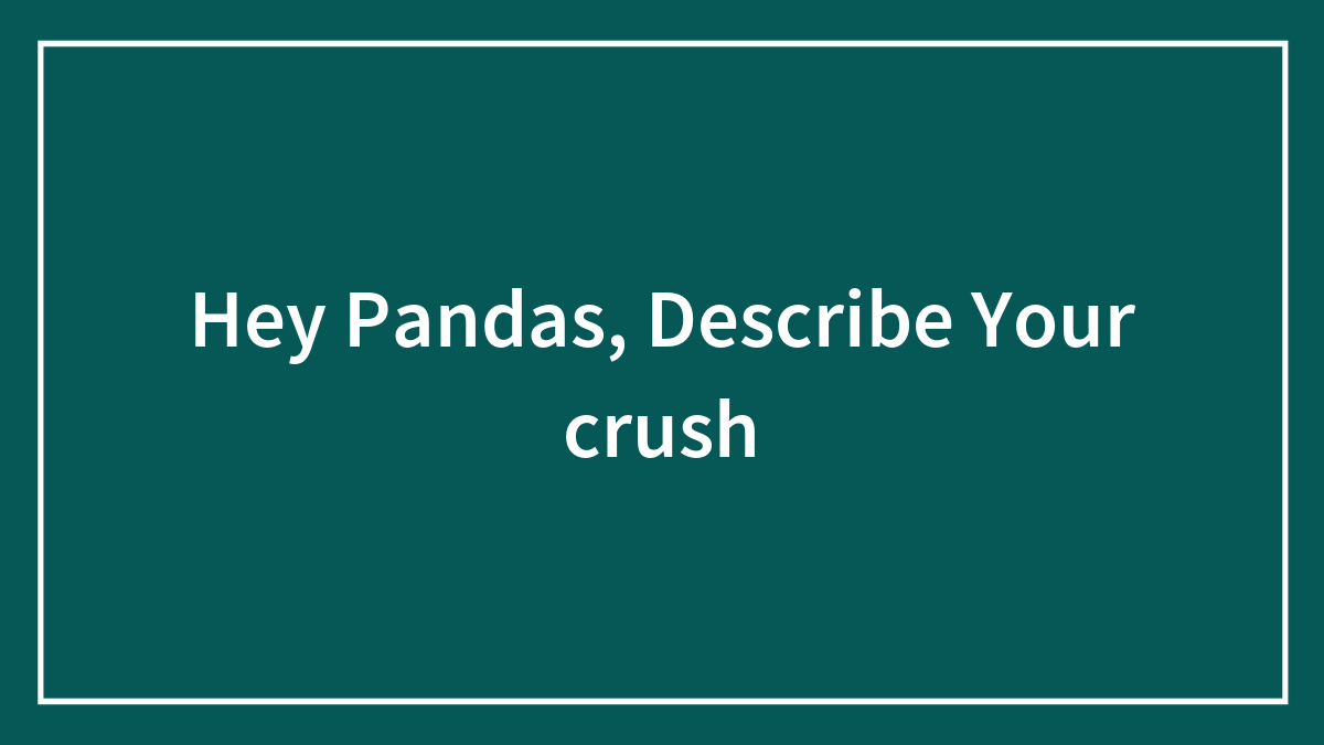 Hey Pandas, Describe Your ✨crush✨