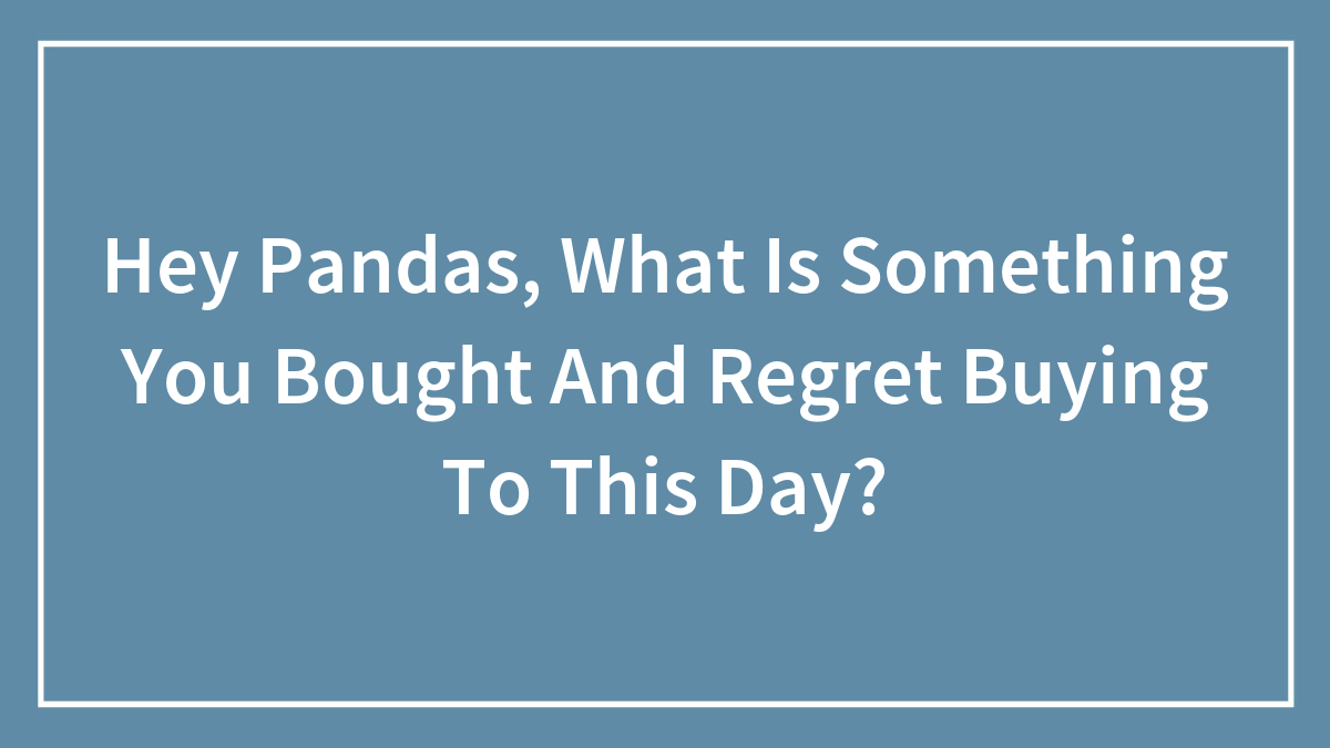 Hey Pandas, What Is Something You Bought And Regret Buying To This Day? (Closed)