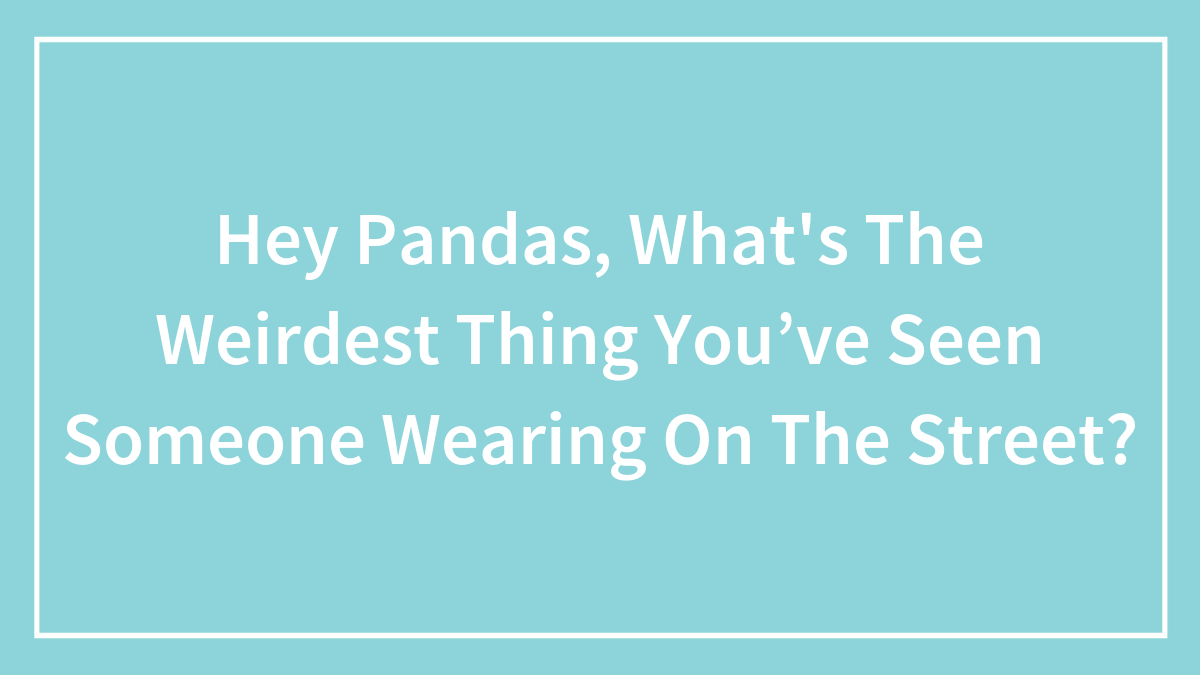 Hey Pandas, What’s The Weirdest Thing You’ve Seen Someone Wearing On The Street? (Closed)