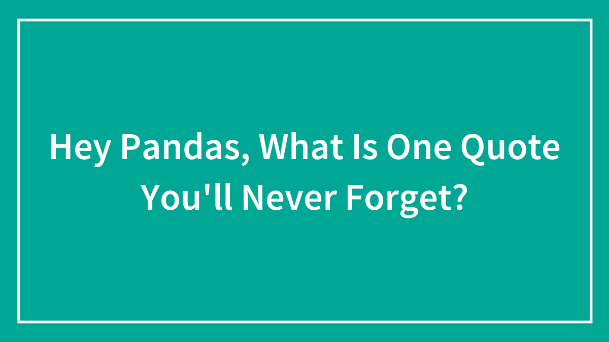 Hey Pandas, What Is One Quote You’ll Never Forget? (Closed)
