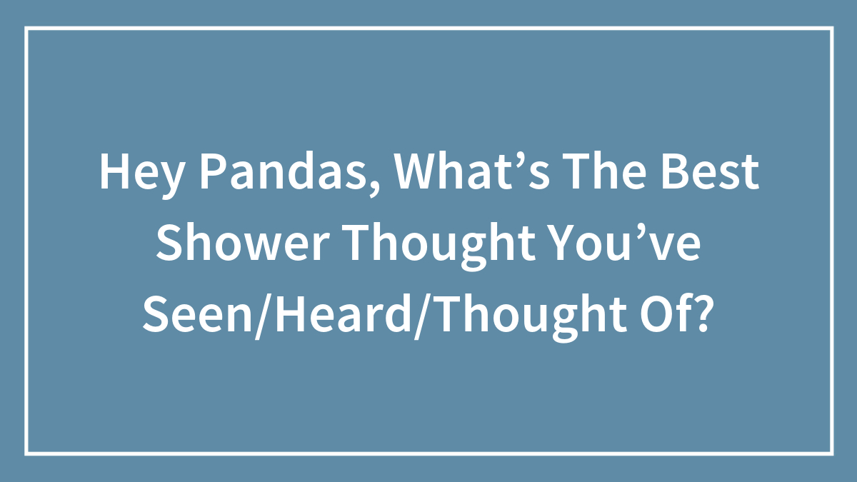 Hey Pandas, What’s The Best Shower Thought You’ve Seen/Thought Of?