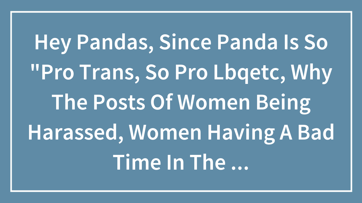 Hey Pandas, Since Panda Is So “Pro Trans, So Pro Lbqetc, Why The Posts Of Women Being Harassed, Women Having A Bad Time In The Workplace?