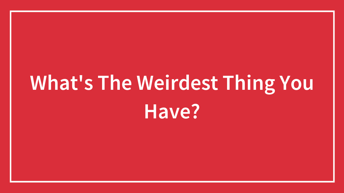 What’s The Weirdest Thing You Have?