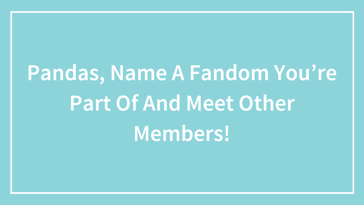 Pandas, Name A Fandom You’re Part Of And Meet Other Members!