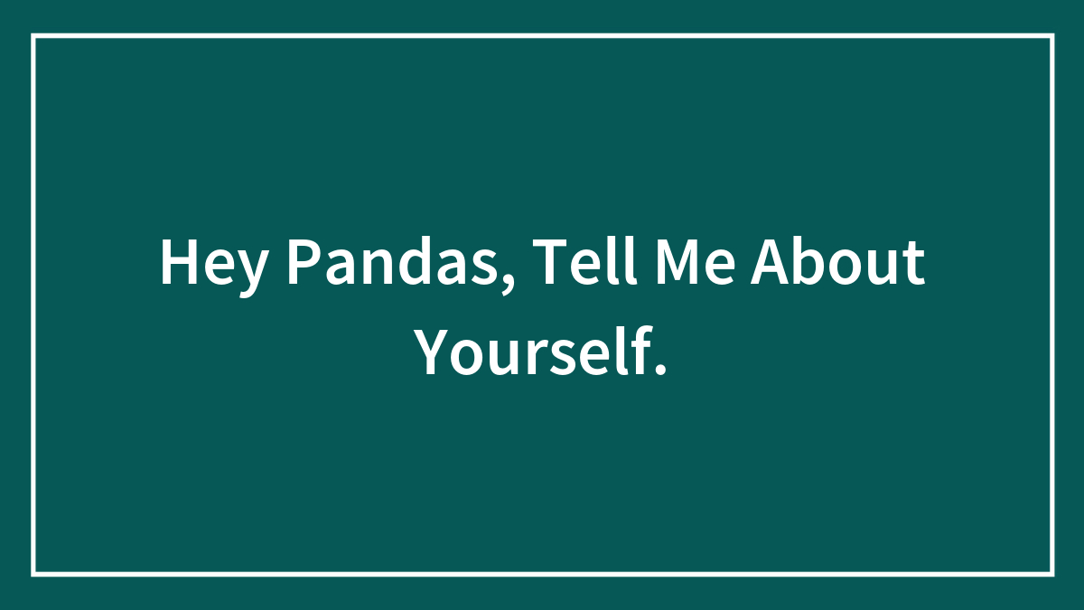 Hey Pandas, Tell Me About Yourself.