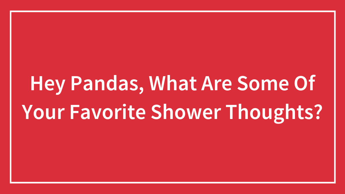 Hey Pandas, What Are Some Of Your Favorite Shower Thoughts?