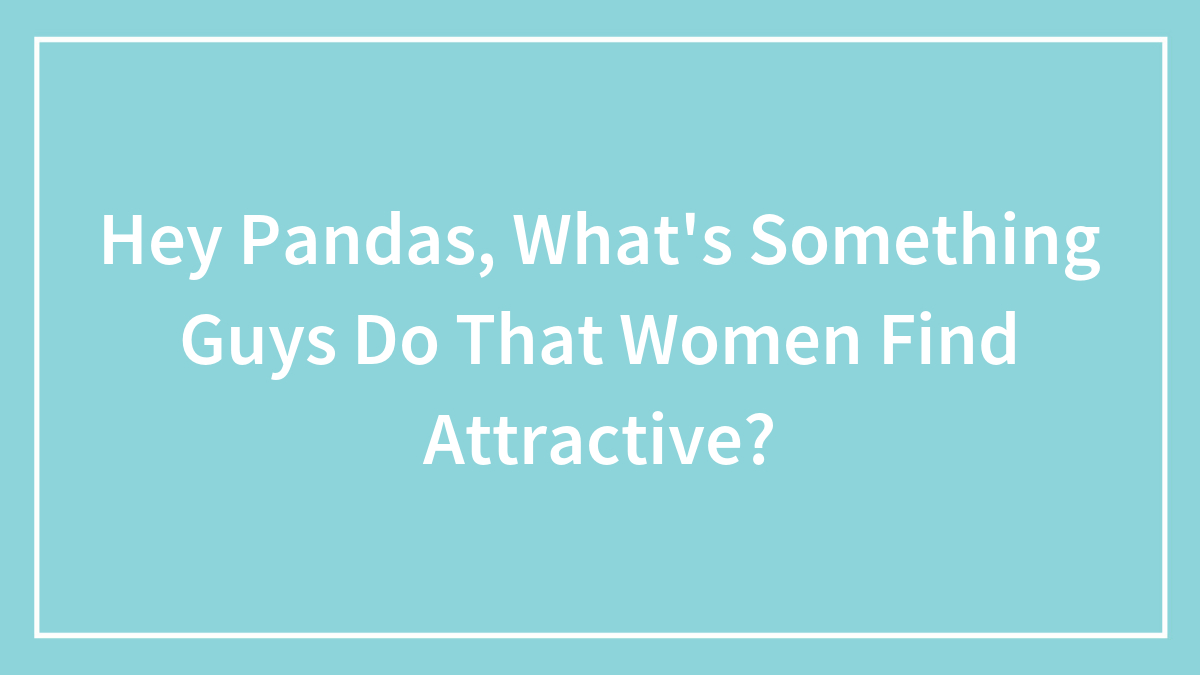 Hey Pandas, What’s Something Guys Do That Women Find Attractive? (Closed)