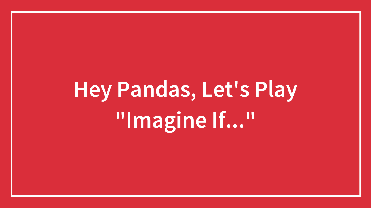 Hey Pandas, Let’s Play “Imagine If…” (Closed)