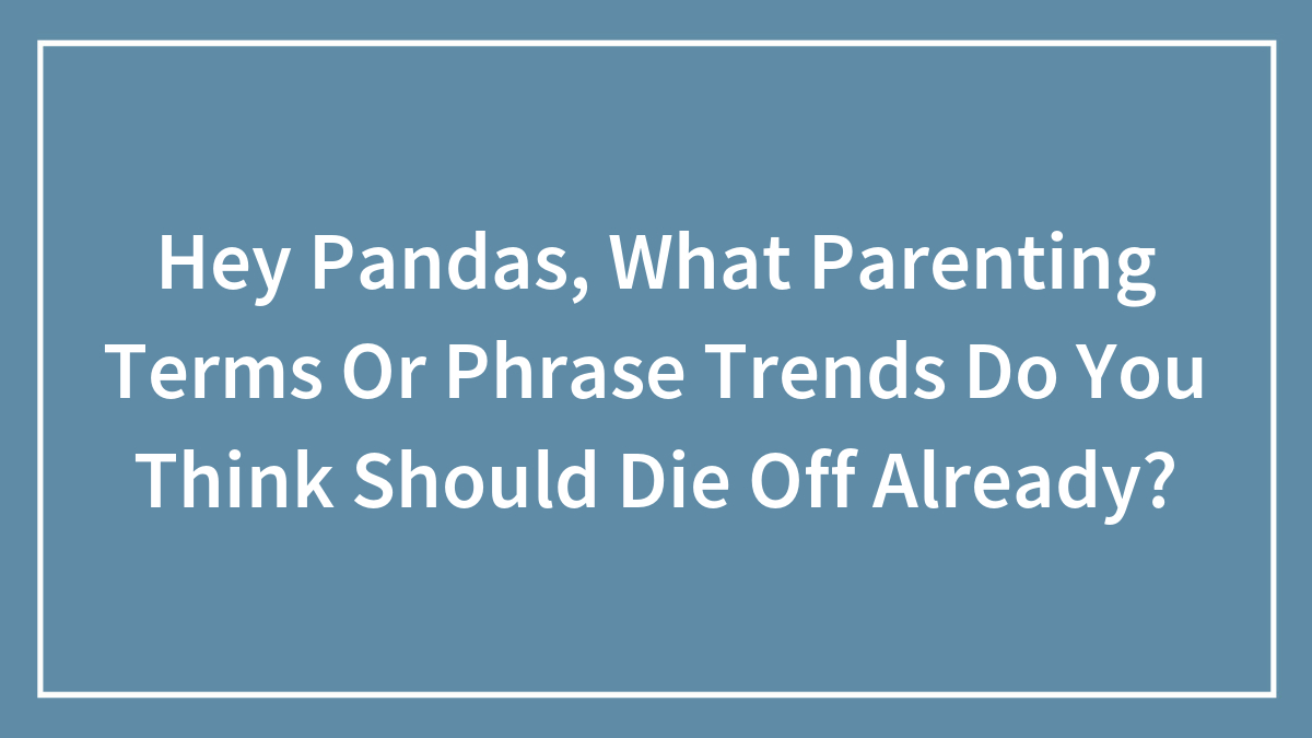 Hey Pandas, What Parenting Terms Or Phrase Trends Do You Think Should Die Off Already? (Closed)