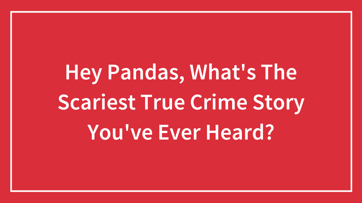 Hey Pandas, What’s The Scariest True Crime Story You’ve Ever Heard? (Closed)