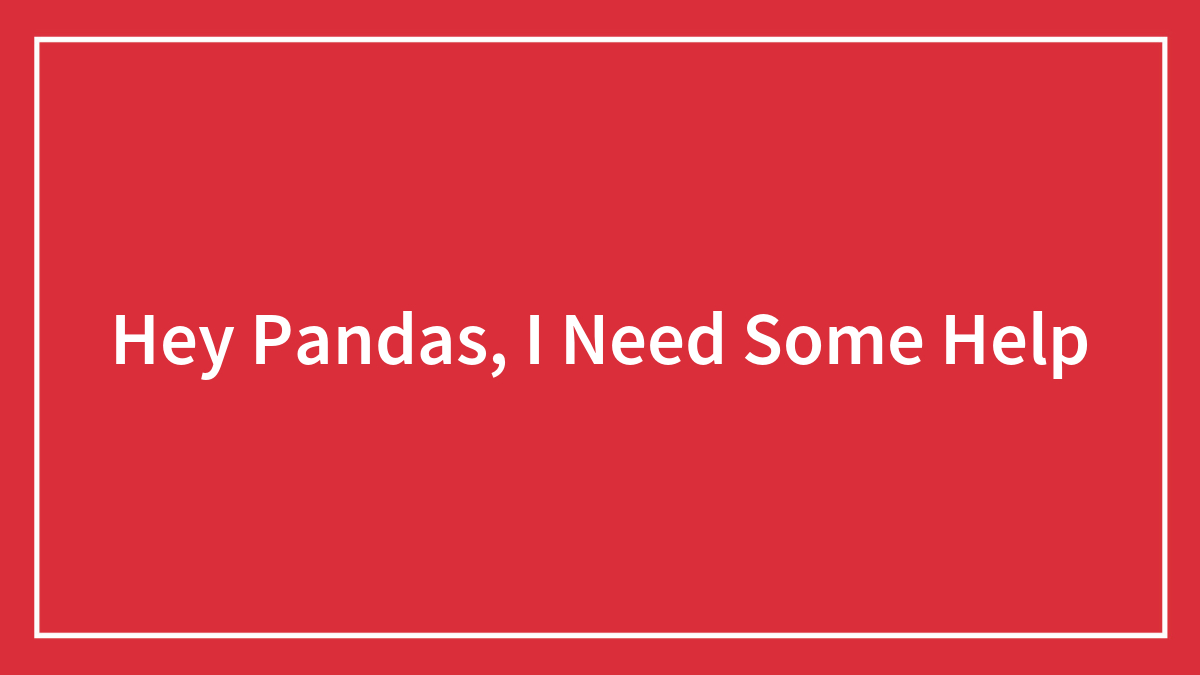 Hey Pandas, I Need Some Help