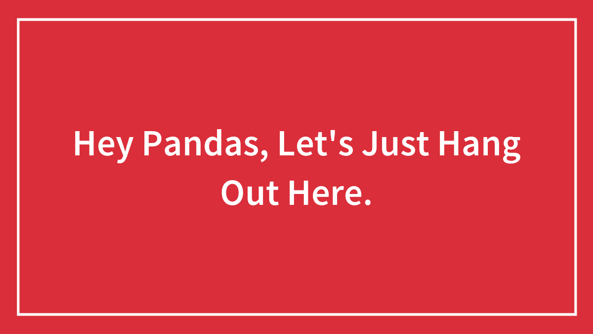 Hey Pandas, Let’s Just Hang Out Here.